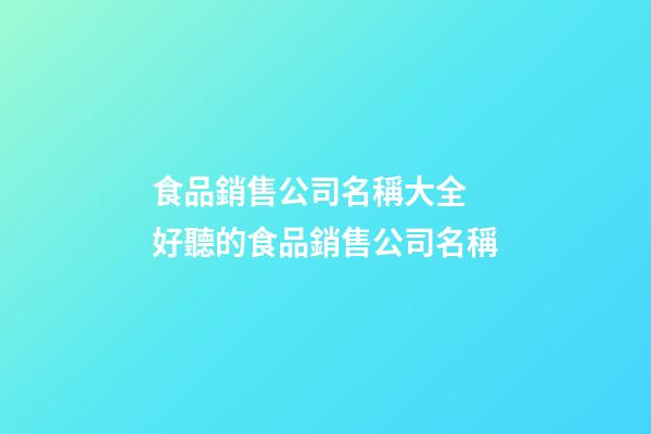 食品銷售公司名稱大全 好聽的食品銷售公司名稱